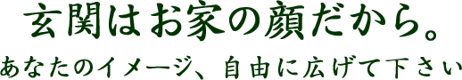 玄関はお家の顔だから。あなたのイメージ、自由に広げてください